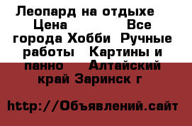 Леопард на отдыхе  › Цена ­ 12 000 - Все города Хобби. Ручные работы » Картины и панно   . Алтайский край,Заринск г.